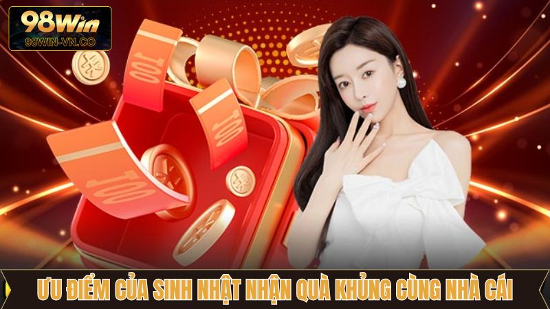 Sinh Nhật Nhận Quà Khủng Cùng Nhà Cái, Ưu Đãi Từ 98Win 4 Ưu điểm của sinh nhật nhận quà khủng cùng nhà cái